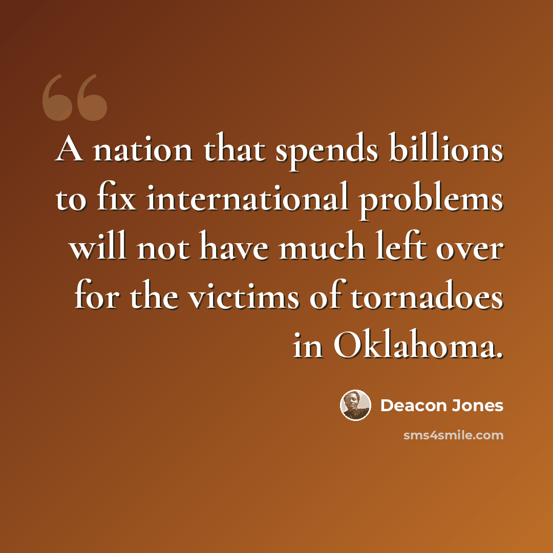 “A nation that spends billions to fix international problems will not have much left over for the victims of tornadoes in Oklahoma.” quote by Deacon Jones