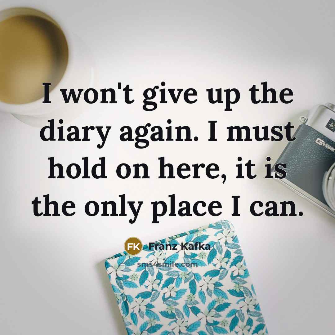 “I won't give up the diary again. I must hold on here, it is the only place I can.” quote by Franz Kafka