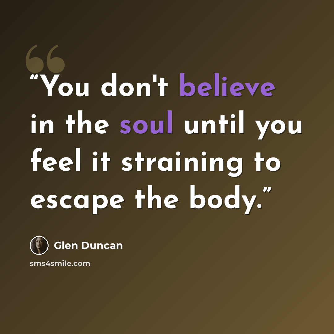 “You don't believe in the soul until you feel it straining to escape the body.” quote by Glen Duncan