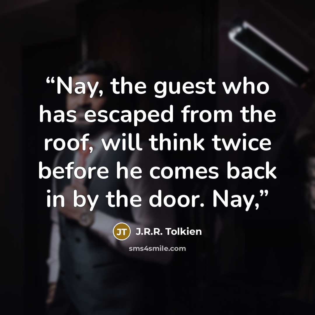 “Nay, the guest who has escaped from the roof, will think twice before he comes back in by the door. Nay,” quote by J.R.R. Tolkien