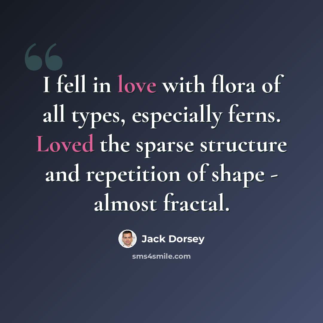 “I fell in love with flora of all types, especially ferns. Loved the sparse structure and repetition of shape - almost fractal.” quote by Jack Dorsey