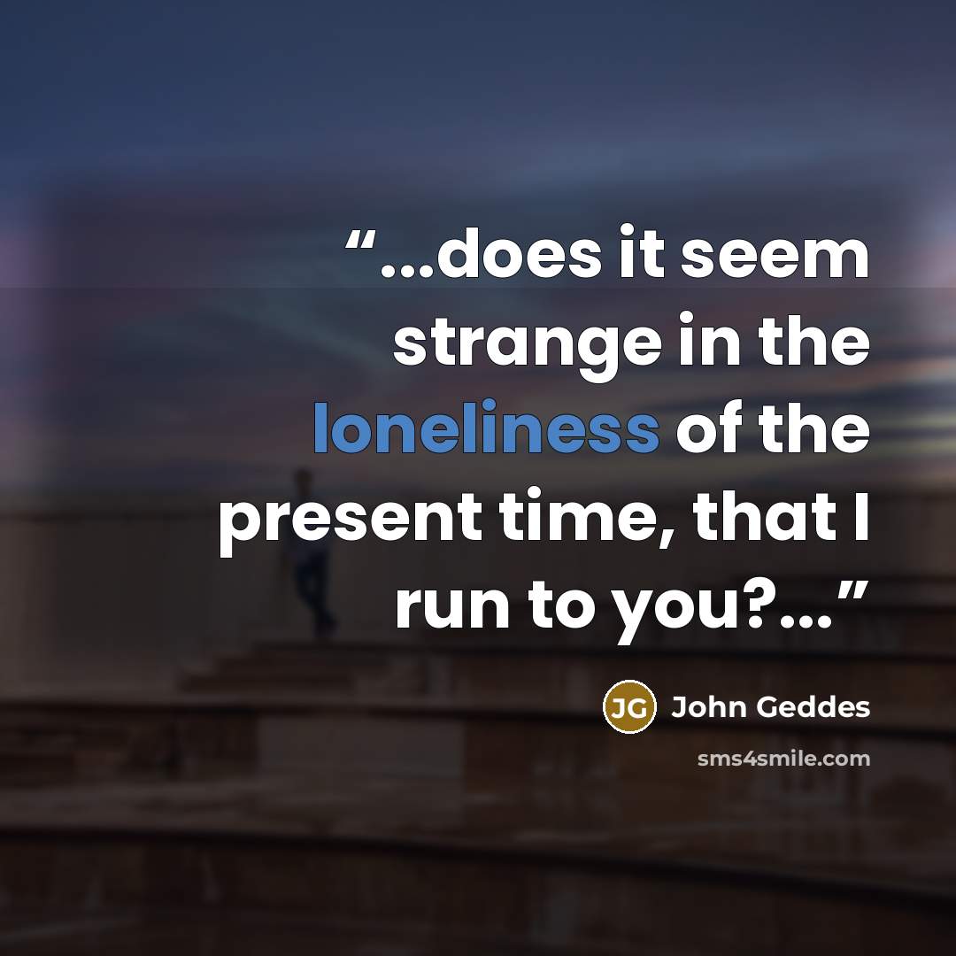 “...does it seem strange in the loneliness of the present time, that I run to you?...” quote by John Geddes