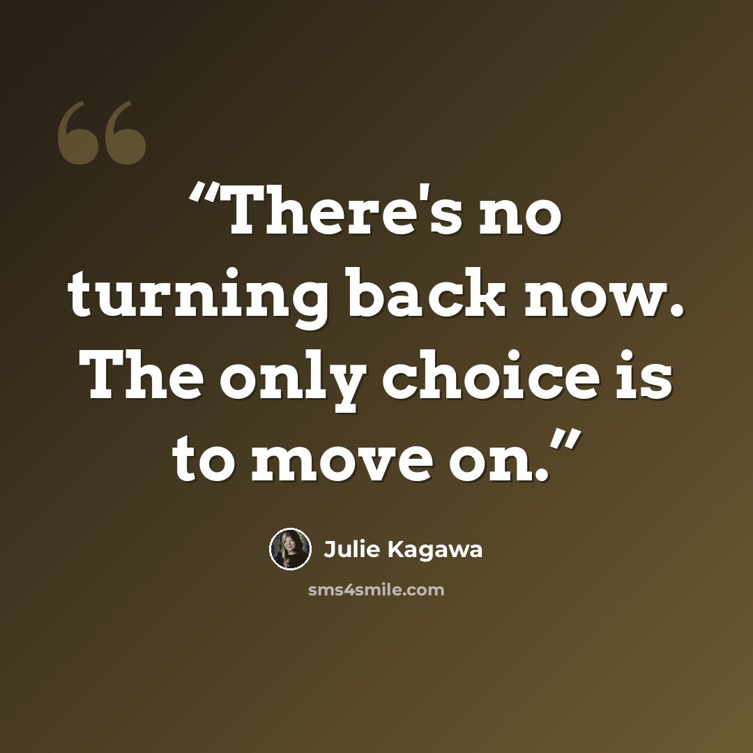 “There's no turning back now. The only choice is to move on.” quote by Julie Kagawa