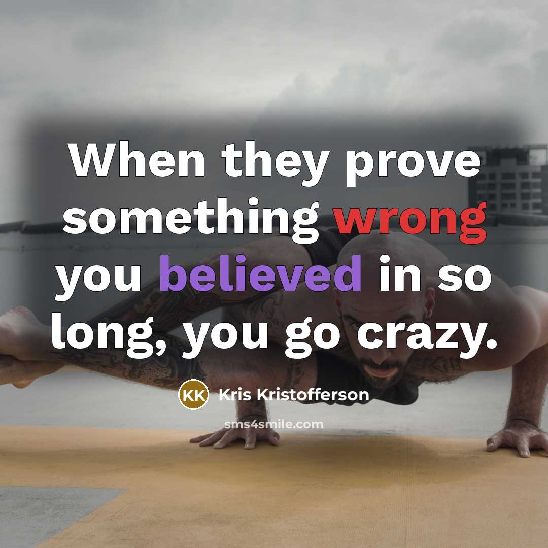 “When they prove something wrong you believed in so long, you go crazy.” quote by Kris Kristofferson