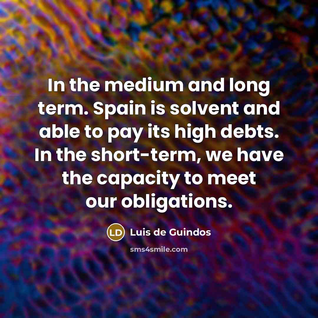 “In the medium and long term. Spain is solvent and able to pay its high debts. In the short-term, we have the capacity to meet our obligations.” quote by Luis de Guindos