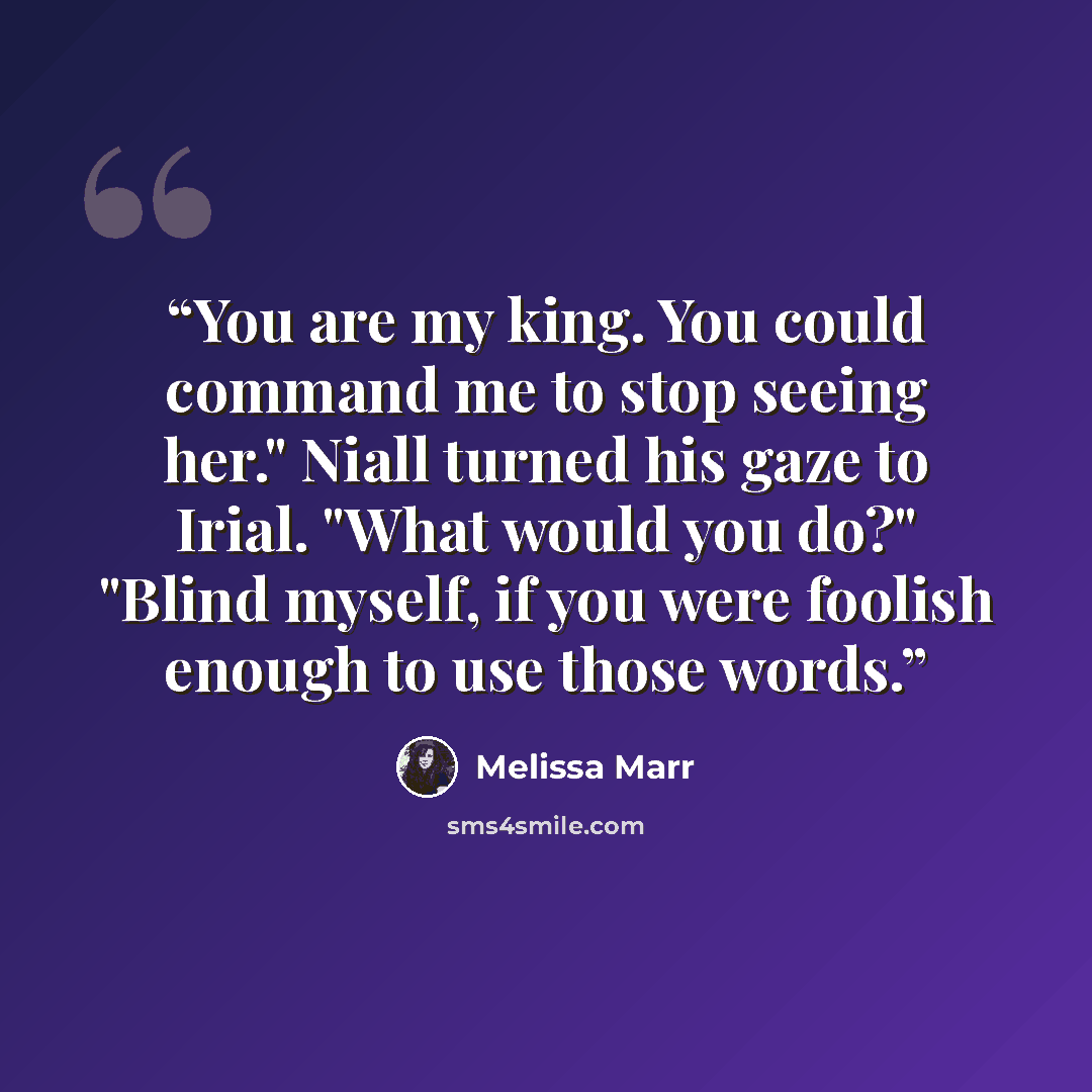 “You are my king. You could command me to stop seeing her." Niall turned his gaze to Irial. "What would you do?" "Blind myself, if you were foolish enough to use those words.” quote by Melissa Marr