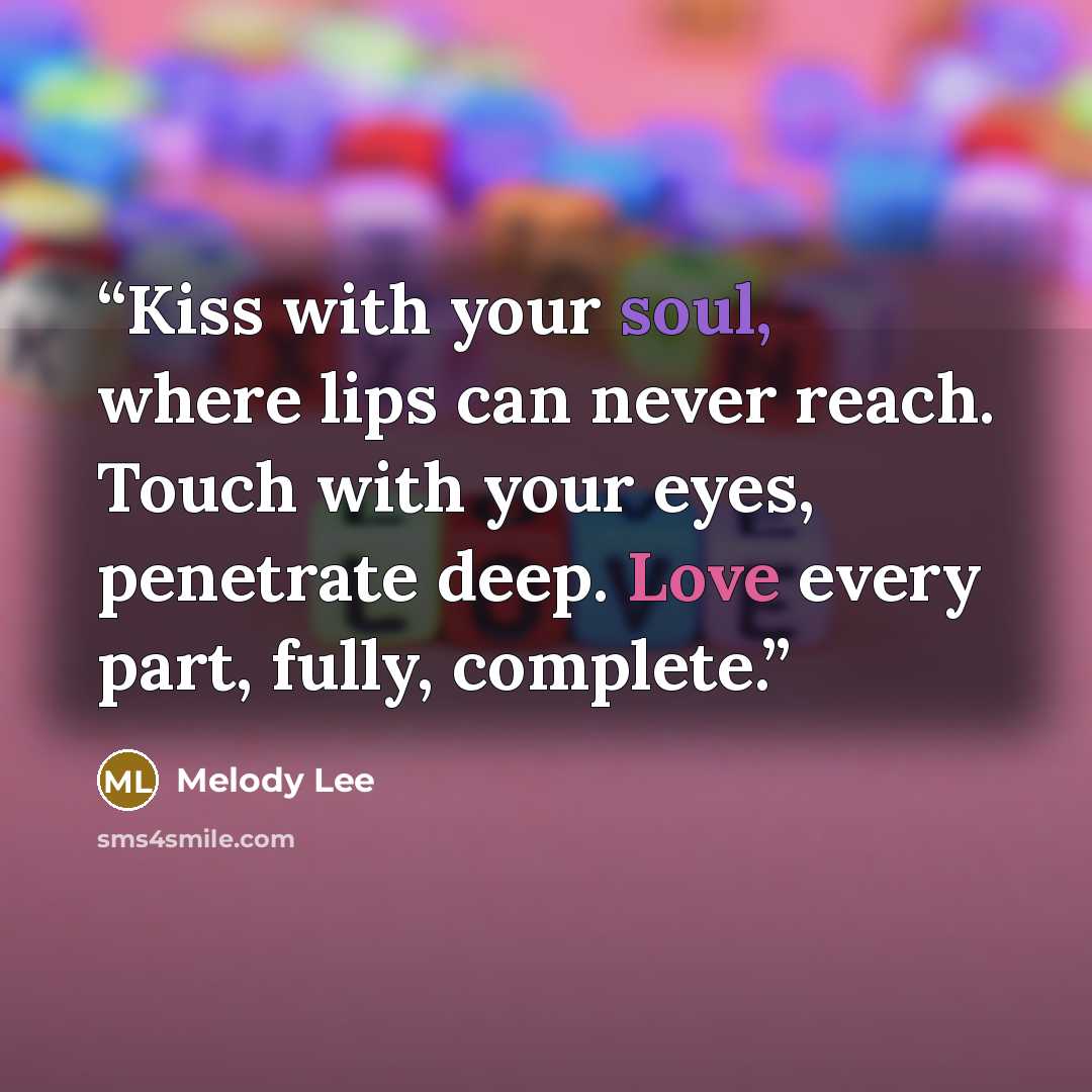 “Kiss with your soul, where lips can never reach. Touch with your eyes, penetrate deep. Love every part, fully, complete.” quote by Melody Lee