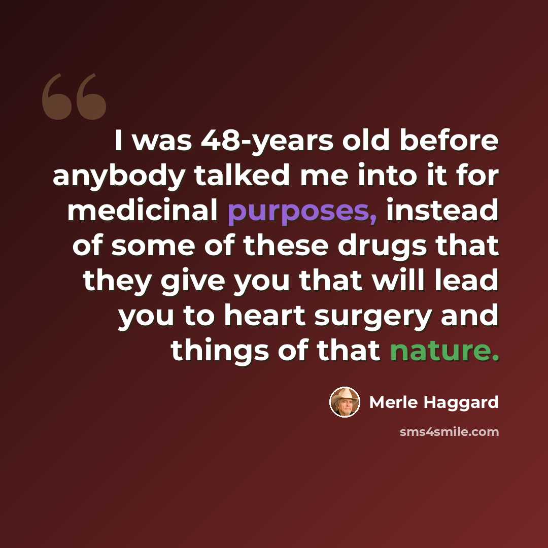 “I was 48-years old before anybody talked me into it for medicinal purposes, instead of some of these drugs that they give you that will lead you to heart surgery and things of that nature.” quote by Merle Haggard