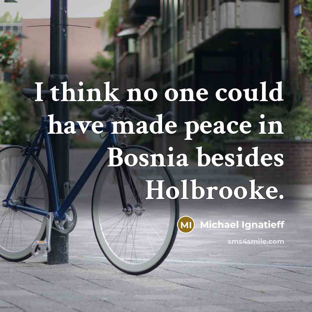“I think no one could have made peace in Bosnia besides Holbrooke.” quote by Michael Ignatieff