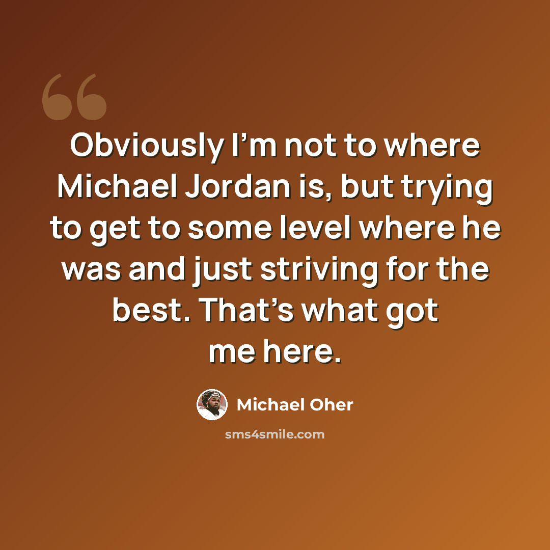 “Obviously I'm not to where Michael Jordan is, but trying to get to some level where he was and just striving for the best. That's what got me here.” quote by Michael Oher