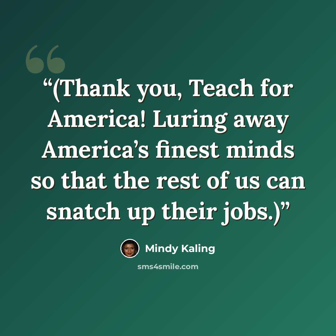 “(Thank you, Teach for America! Luring away America’s finest minds so that the rest of us can snatch up their jobs.)” quote by Mindy Kaling