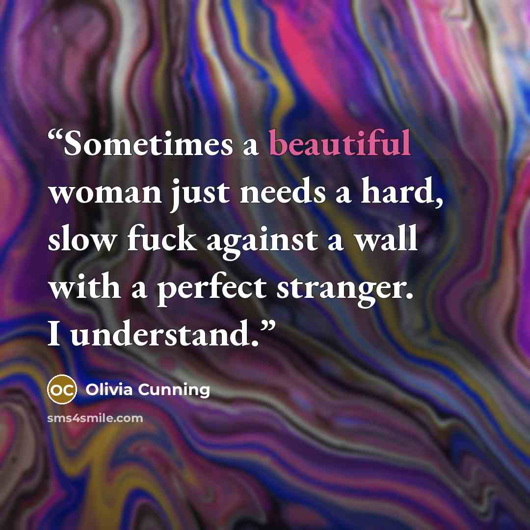 “Sometimes a beautiful woman just needs a hard, slow fuck against a wall with a perfect stranger. I understand.” quote by Olivia Cunning