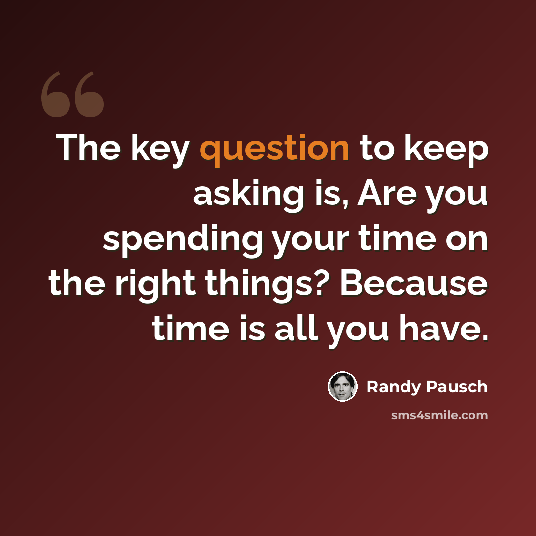 “The key question to keep asking is, Are you spending your time on the right things? Because time is all you have.” quote by Randy Pausch