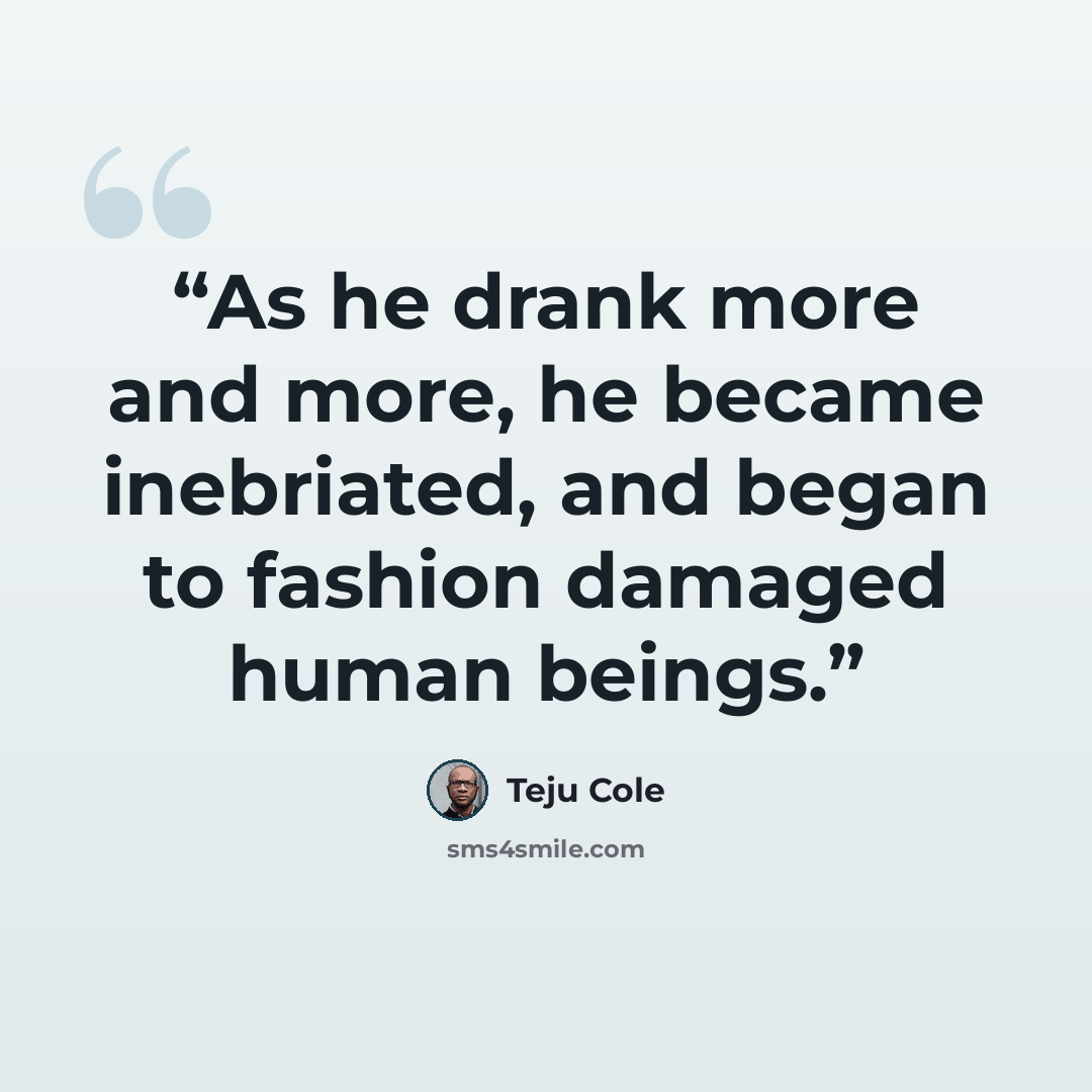 “As he drank more and more, he became inebriated, and began to fashion damaged human beings.” quote by Teju Cole