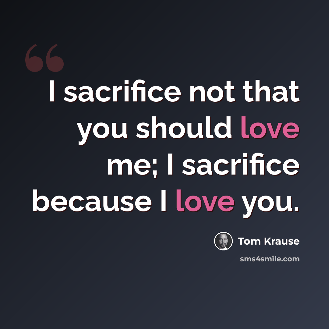 “I sacrifice not that you should love me; I sacrifice because I love you.” quote by Tom Krause