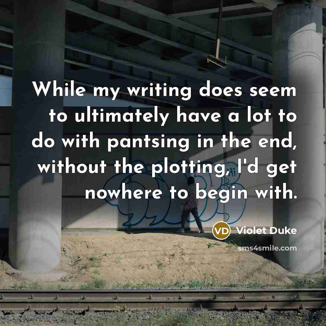 “While my writing does seem to ultimately have a lot to do with pantsing in the end, without the plotting, I'd get nowhere to begin with.” quote by Violet Duke