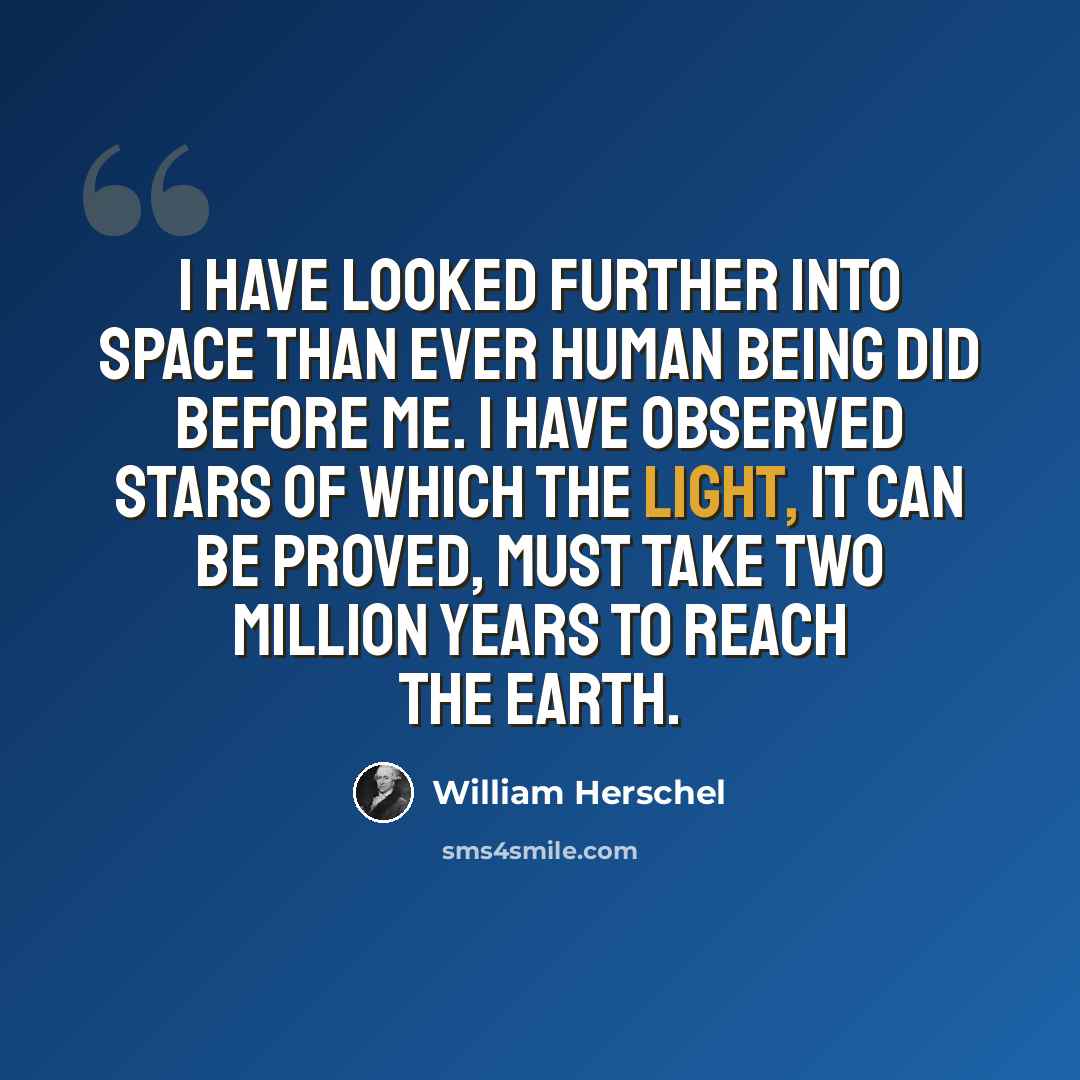 “I have looked further into space than ever human being did before me. I have observed stars of which the light, it can be proved, must take two million years to reach the earth.” quote by William Herschel