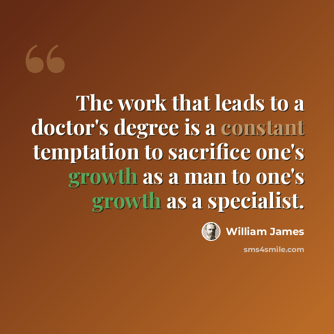 “The work that leads to a doctor's degree is a constant temptation to sacrifice one's growth as a man to one's growth as a specialist.” quote by William James