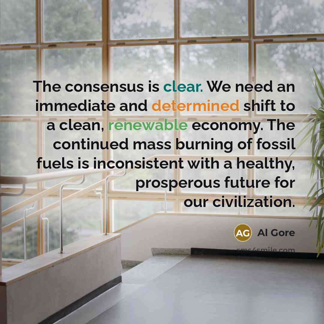 “The consensus is clear. We need an immediate and determined shift to a clean, renewable economy. The continued mass burning of fossil fuels is inconsistent with a healthy, prosperous future for our civilization.” quote by Al Gore