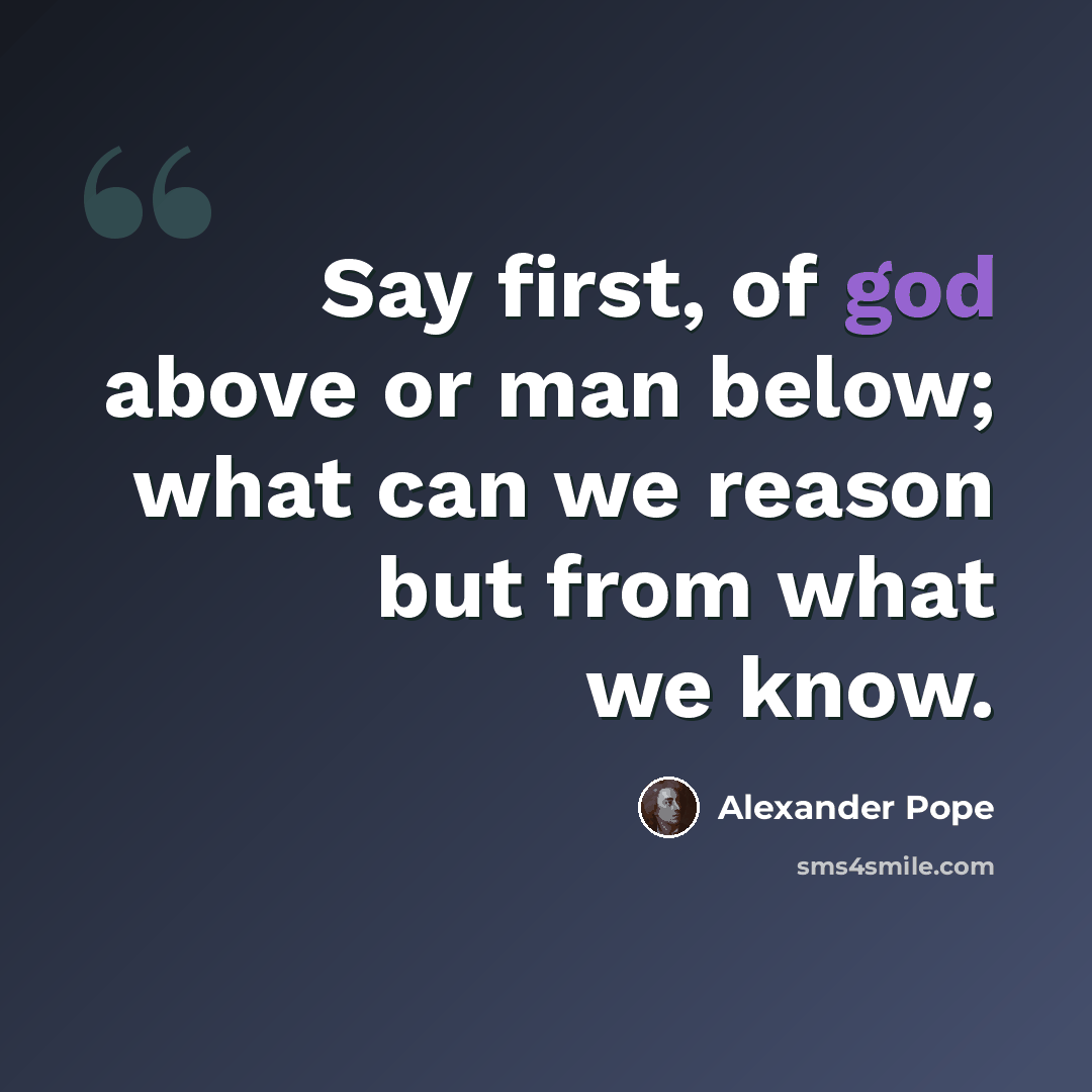 “Say first, of god above or man below; what can we reason but from what we know.” quote by Alexander Pope