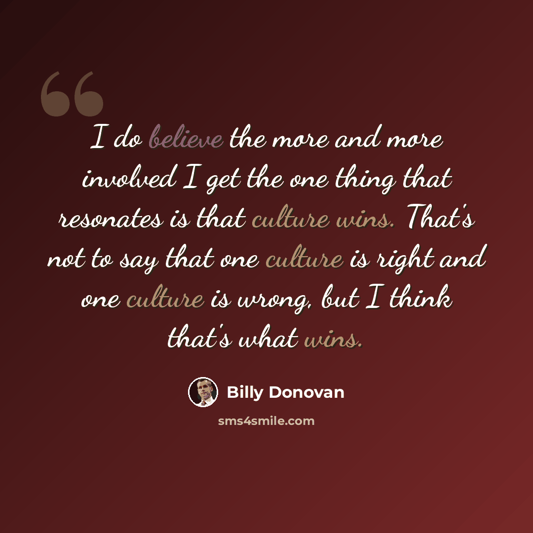 “I do believe the more and more involved I get the one thing that resonates is that culture wins. That's not to say that one culture is right and one culture is wrong, but I think that's what wins.” quote by Billy Donovan