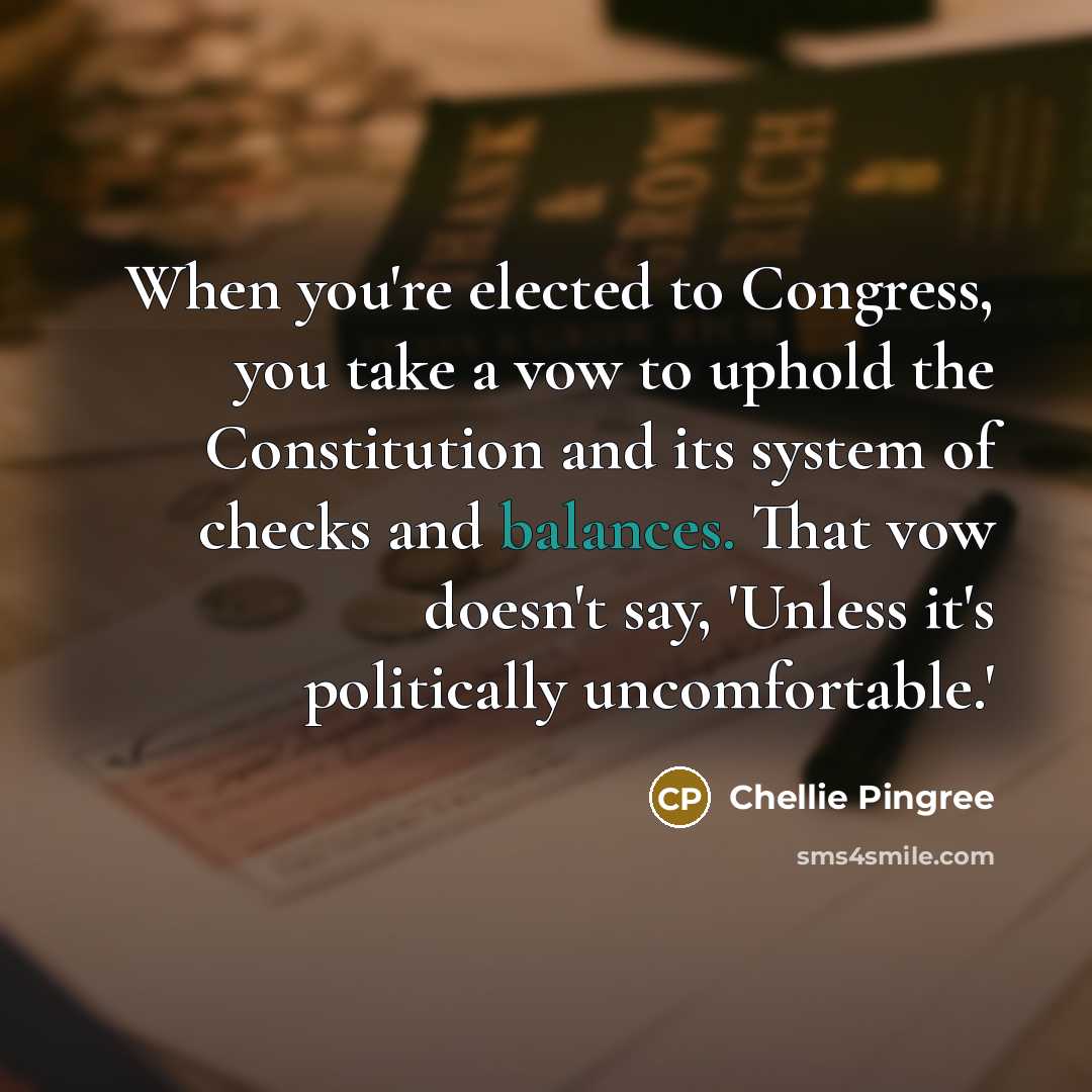 “When you're elected to Congress, you take a vow to uphold the Constitution and its system of checks and balances. That vow doesn't say, 'Unless it's politically uncomfortable.'” quote by Chellie Pingree