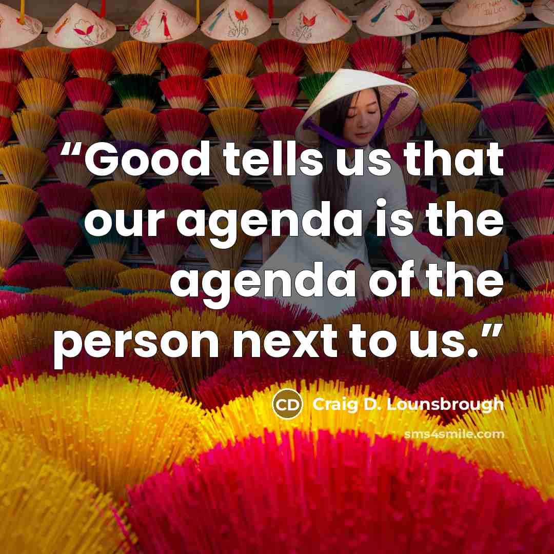“Good tells us that our agenda is the agenda of the person next to us.” quote by Craig D. Lounsbrough