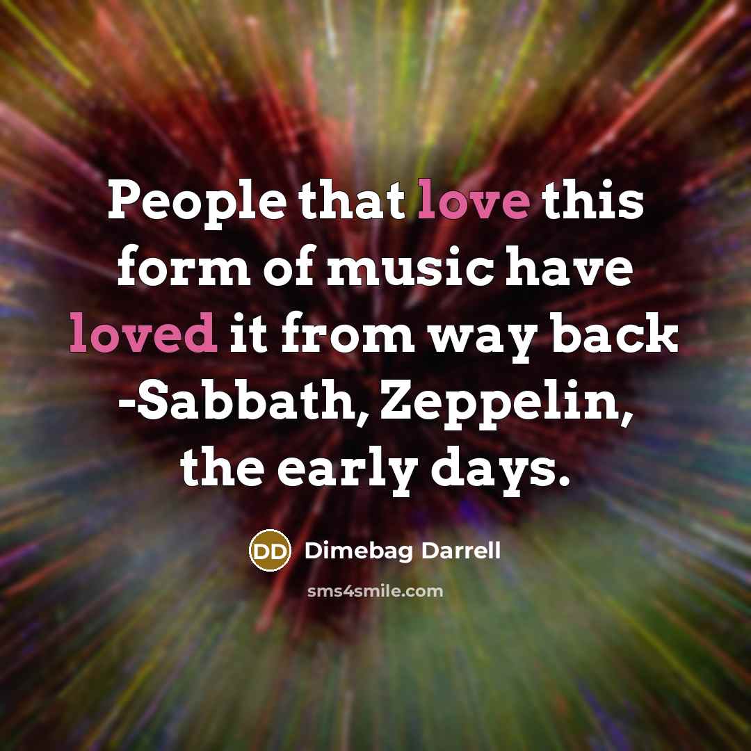 “People that love this form of music have loved it from way back -Sabbath, Zeppelin, the early days.” quote by Dimebag Darrell