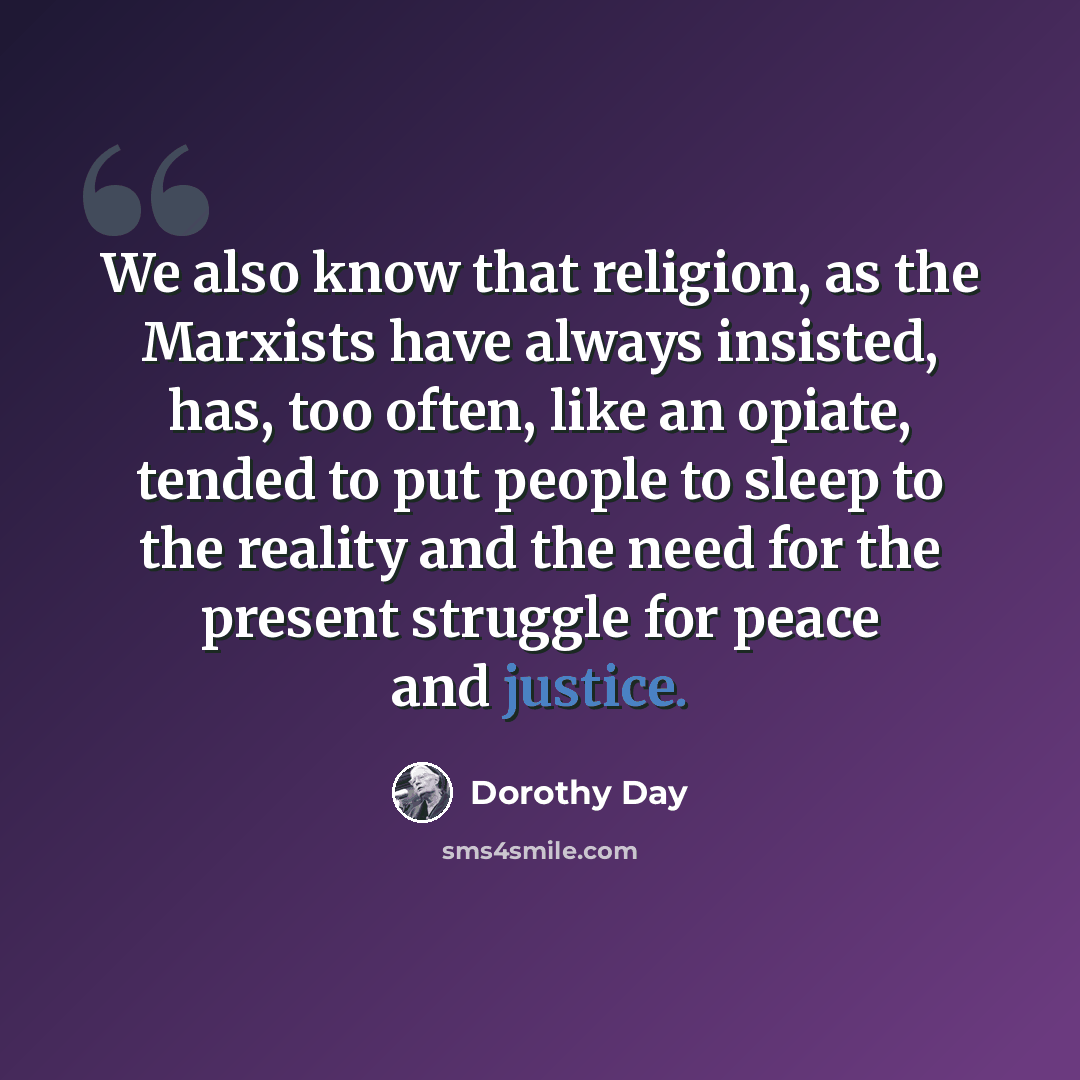 “We also know that religion, as the Marxists have always insisted, has, too often, like an opiate, tended to put people to sleep to the reality and the need for the present struggle for peace and justice.” quote by Dorothy Day