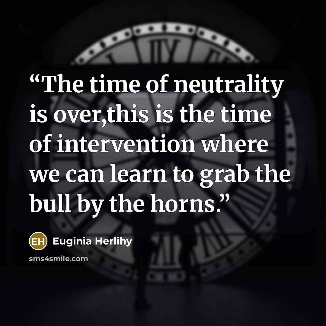 “The time of neutrality is over,this is the time of intervention where we can learn to grab the bull by the horns.” quote by Euginia Herlihy