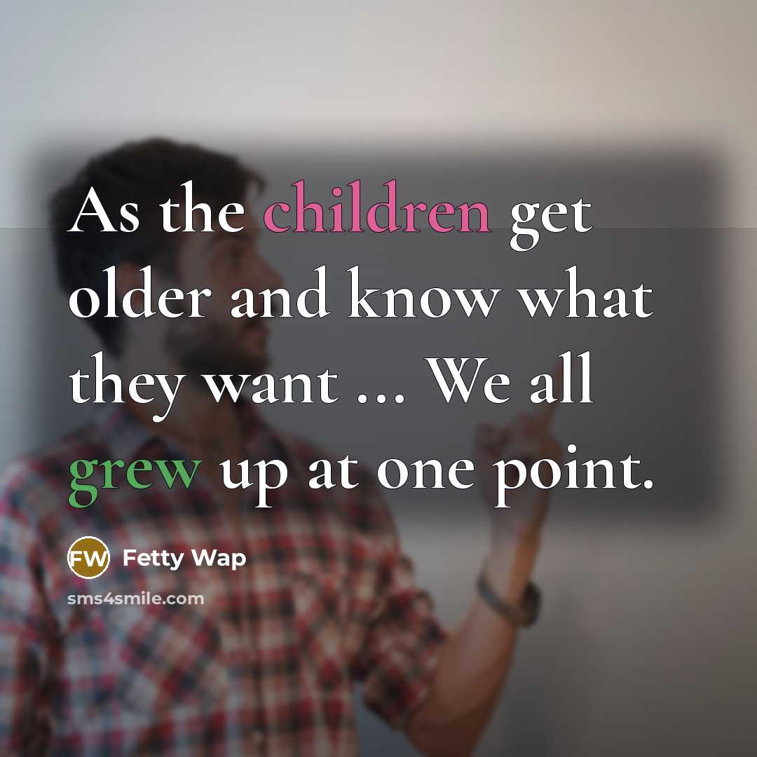 “As the children get older and know what they want ... We all grew up at one point.” quote by Fetty Wap