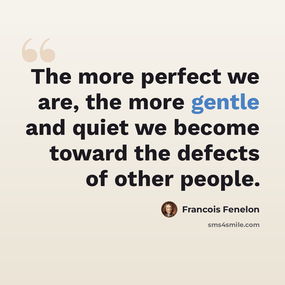 “The more perfect we are, the more gentle and quiet we become toward the defects of other people.” quote by Francois Fenelon