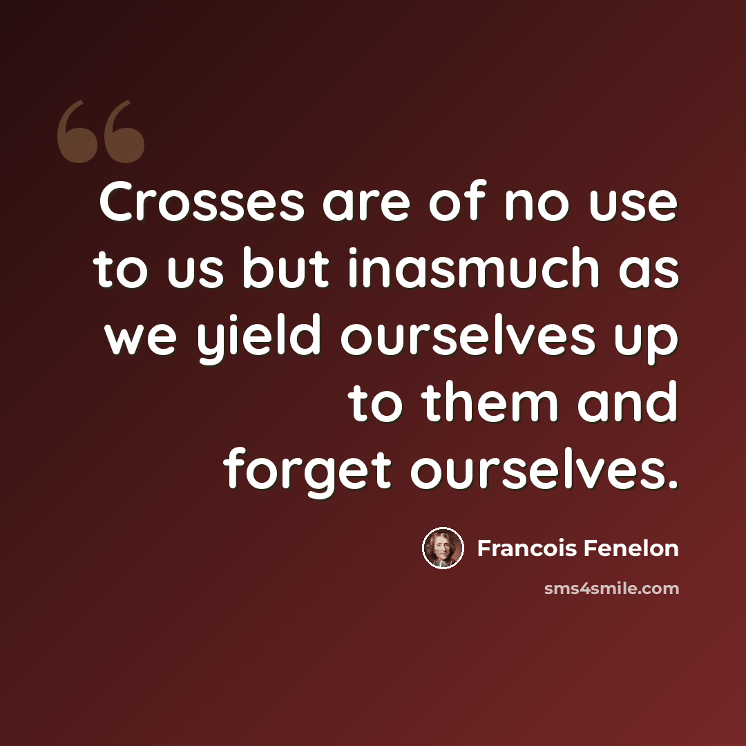“Crosses are of no use to us but inasmuch as we yield ourselves up to them and forget ourselves.” quote by Francois Fenelon