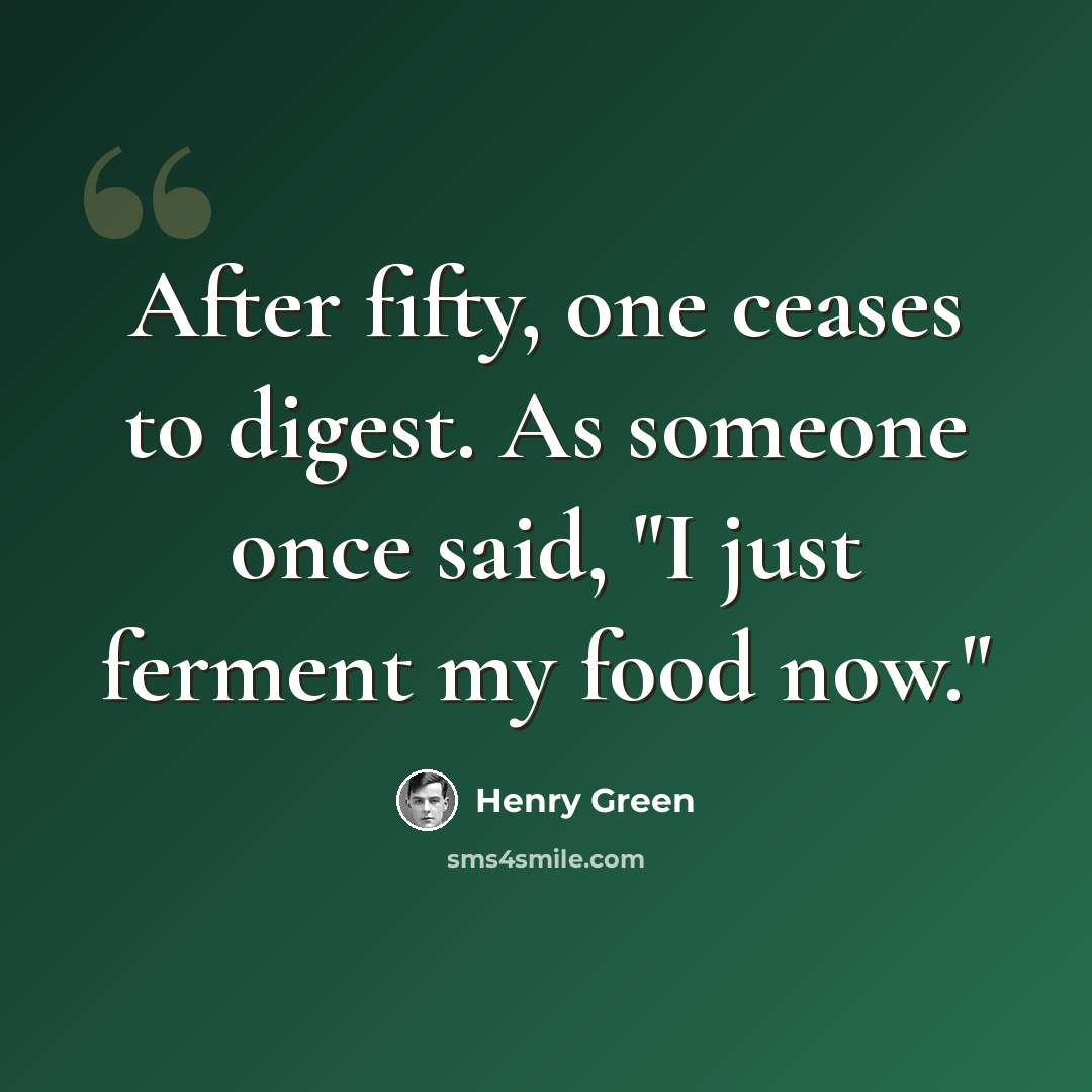 “After fifty, one ceases to digest. As someone once said, "I just ferment my food now."” quote by Henry Green