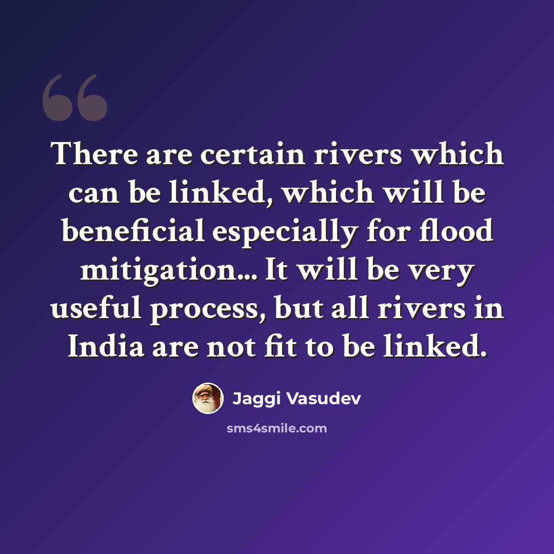 “There are certain rivers which can be linked, which will be beneficial especially for flood mitigation... It will be very useful process, but all rivers in India are not fit to be linked.” quote by Jaggi Vasudev