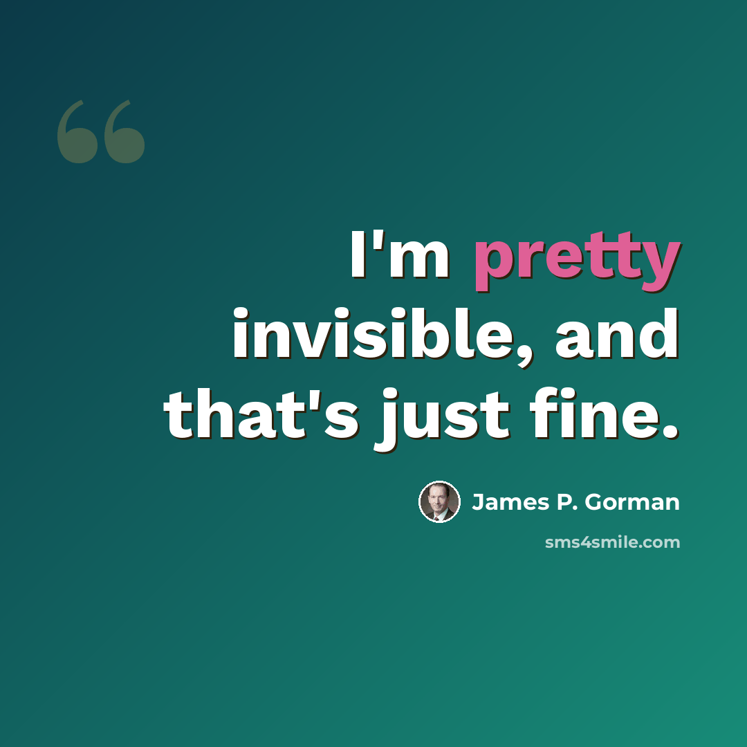 “I'm pretty invisible, and that's just fine.” quote by James P. Gorman