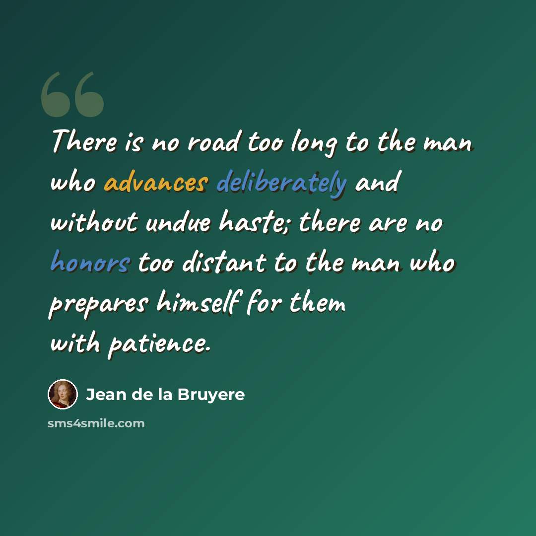 “There is no road too long to the man who advances deliberately and without undue haste; there are no honors too distant to the man who prepares himself for them with patience.” quote by Jean de la Bruyere