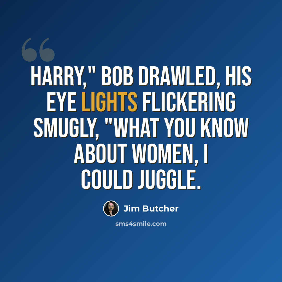 “Harry," Bob drawled, his eye lights flickering smugly, "what you know about women, I could juggle.” quote by Jim Butcher