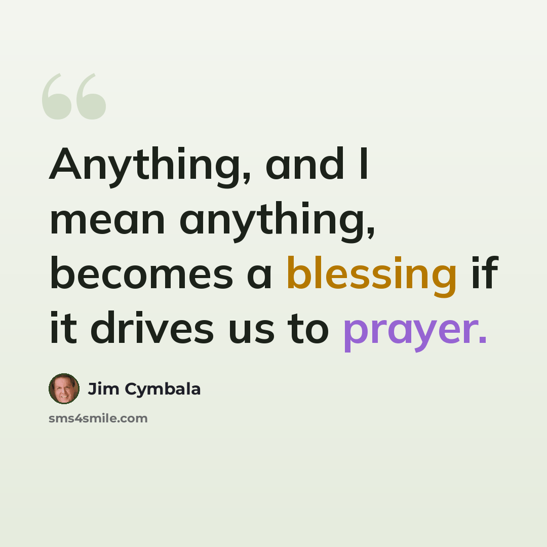 “Anything, and I mean anything, becomes a blessing if it drives us to prayer.” quote by Jim Cymbala