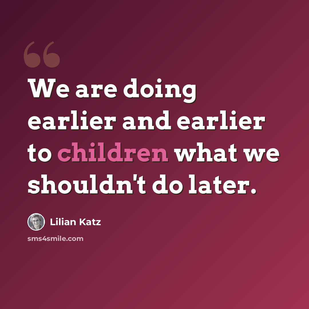 “We are doing earlier and earlier to children what we shouldn't do later.” quote by Lilian Katz