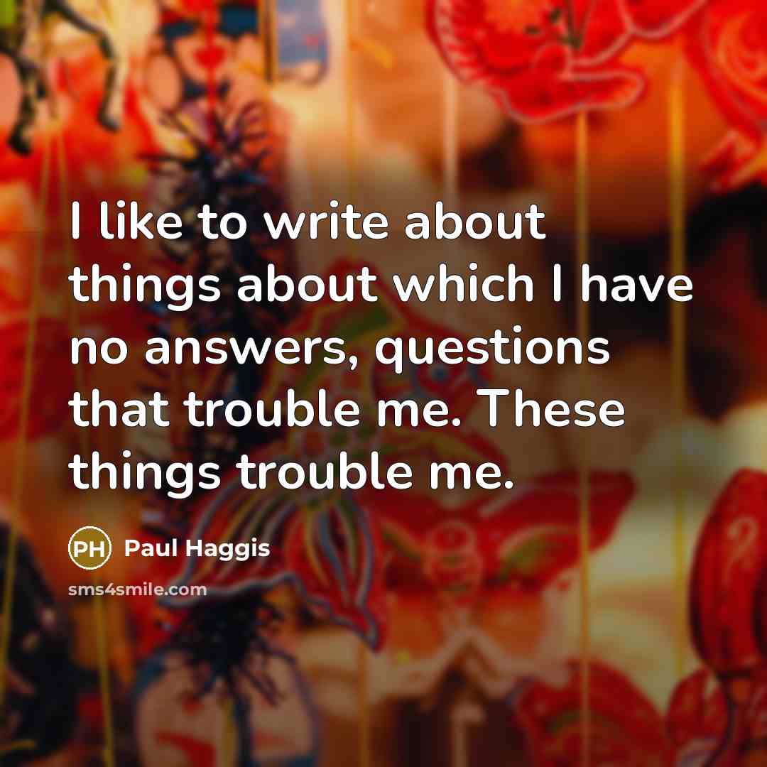“I like to write about things about which I have no answers, questions that trouble me. These things trouble me.” quote by Paul Haggis