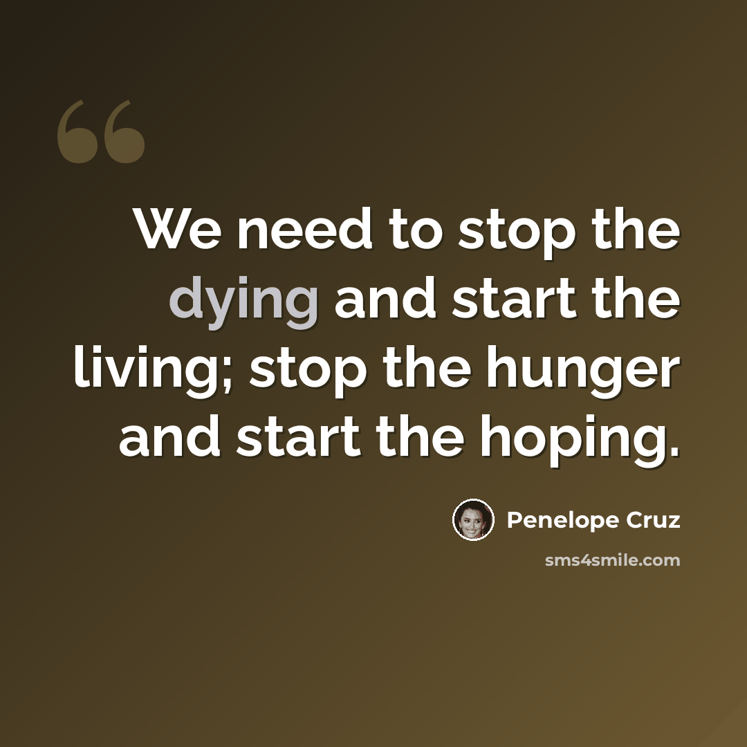 “We need to stop the dying and start the living; stop the hunger and start the hoping.” quote by Penelope Cruz