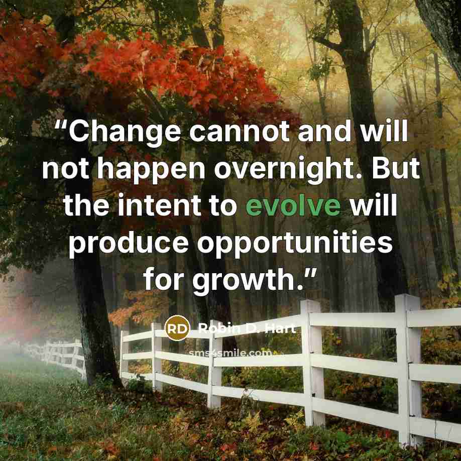 “Change cannot and will not happen overnight. But the intent to evolve will produce opportunities for growth.” quote by Robin D. Hart