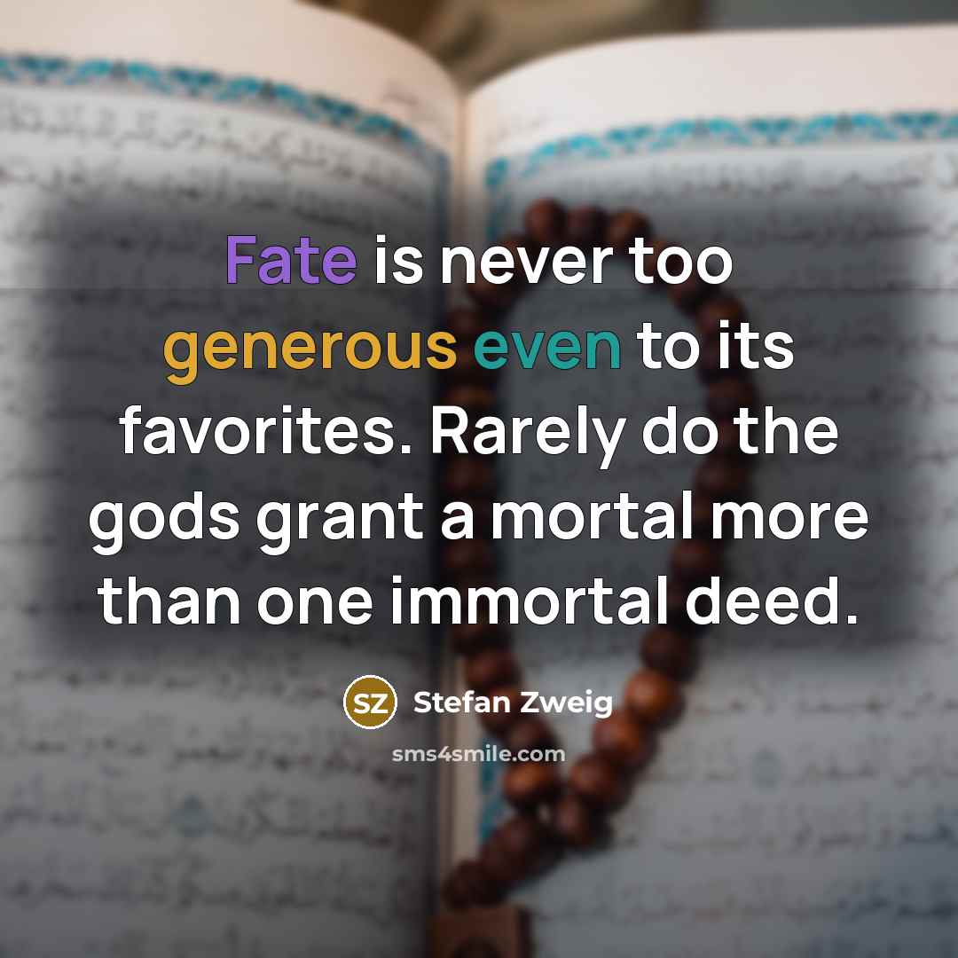 “Fate is never too generous even to its favorites. Rarely do the gods grant a mortal more than one immortal deed.” quote by Stefan Zweig