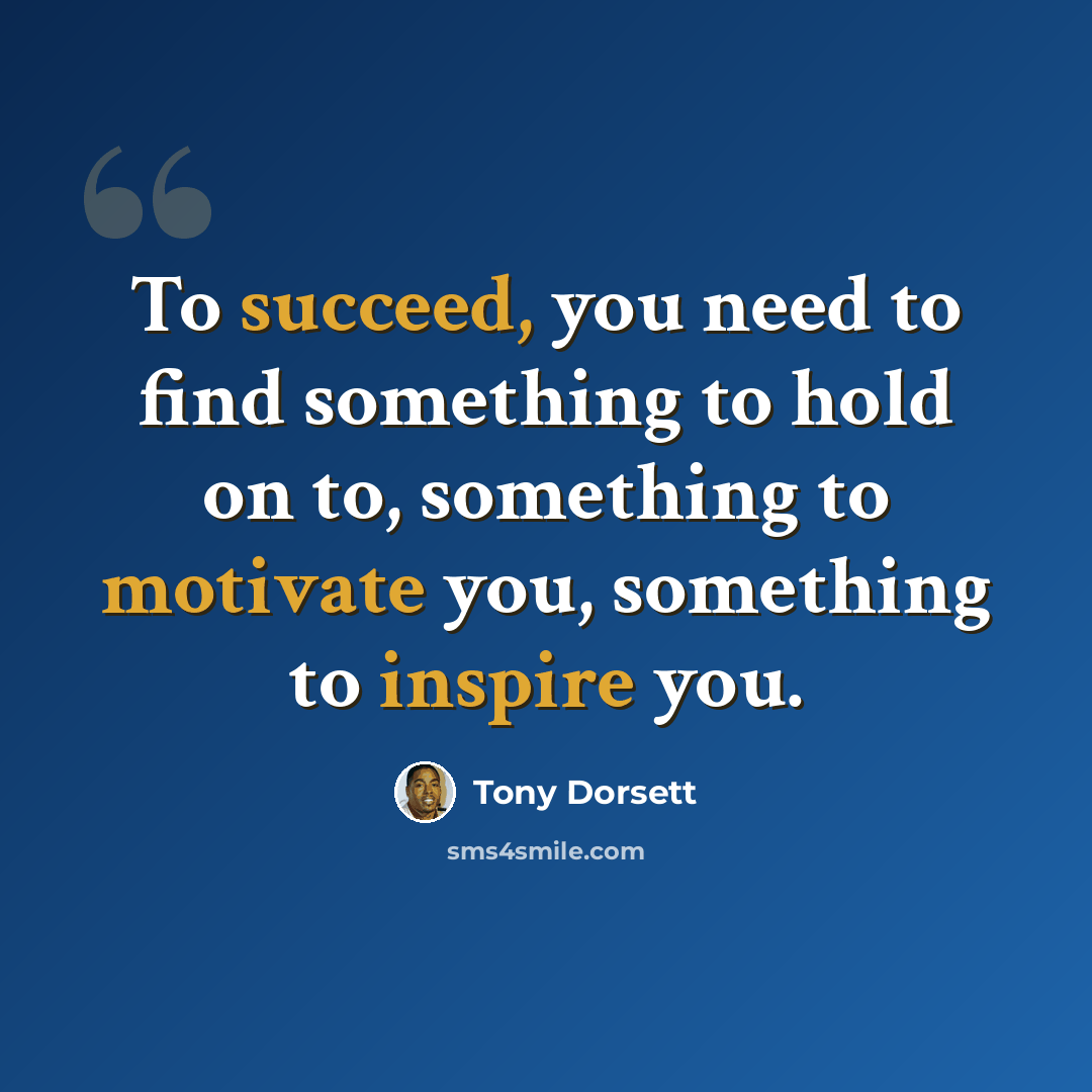 “To succeed, you need to find something to hold on to, something to motivate you, something to inspire you.” quote by Tony Dorsett