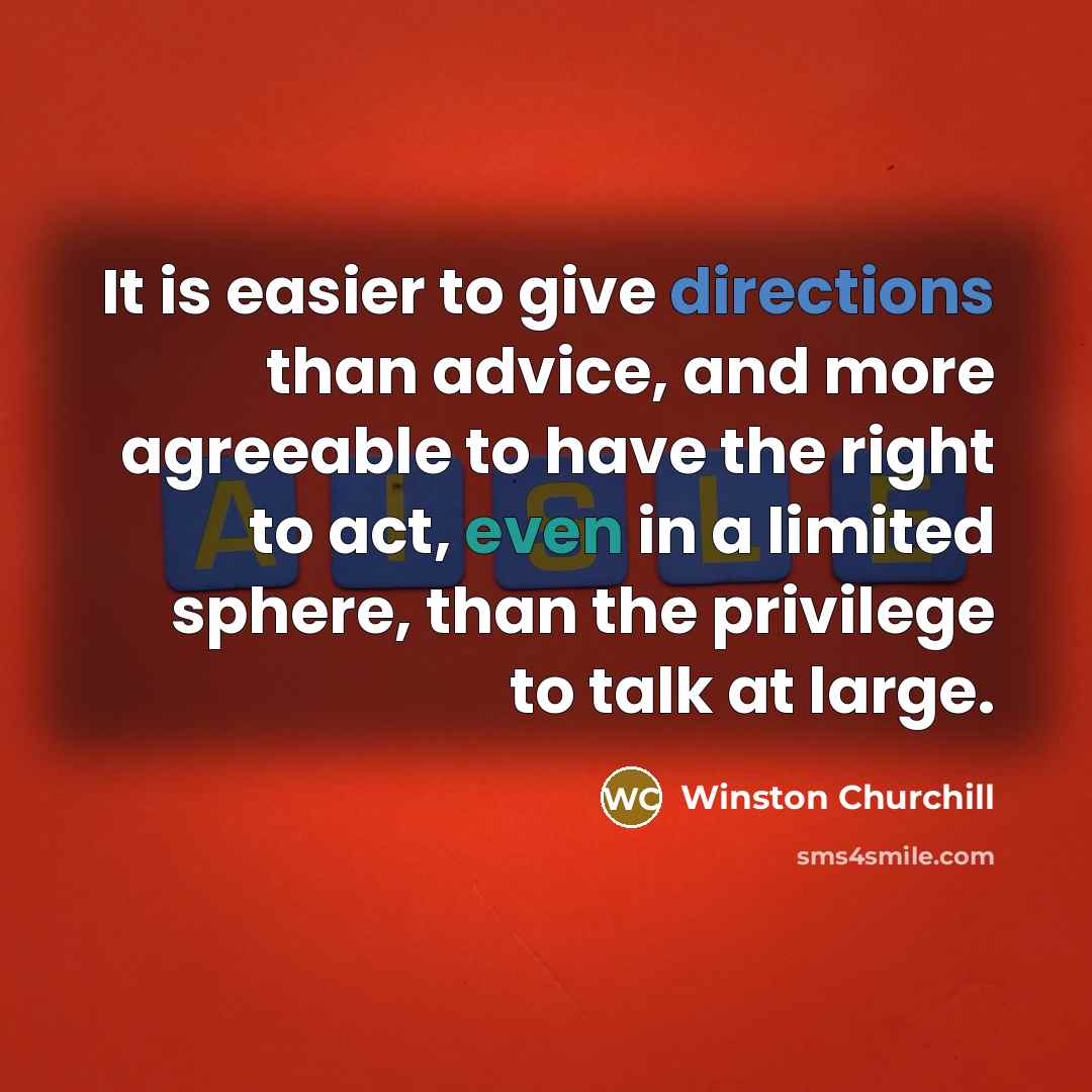 “It is easier to give directions than advice, and more agreeable to have the right to act, even in a limited sphere, than the privilege to talk at large.” quote by Winston Churchill