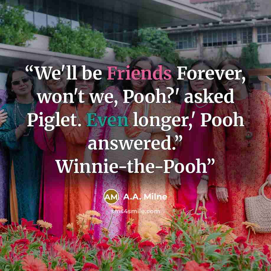 “We'll be Friends Forever, won't we, Pooh?' asked Piglet. Even longer,' Pooh answered.” Winnie-the-Pooh” quote by A.A. Milne