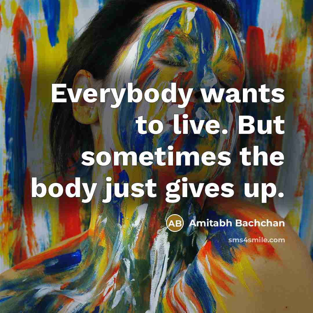 “Everybody wants to live. But sometimes the body just gives up.” quote by Amitabh Bachchan