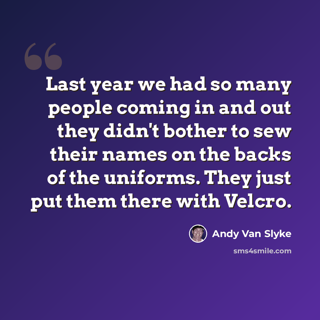 “Last year we had so many people coming in and out they didn't bother to sew their names on the backs of the uniforms. They just put them there with Velcro.” quote by Andy Van Slyke