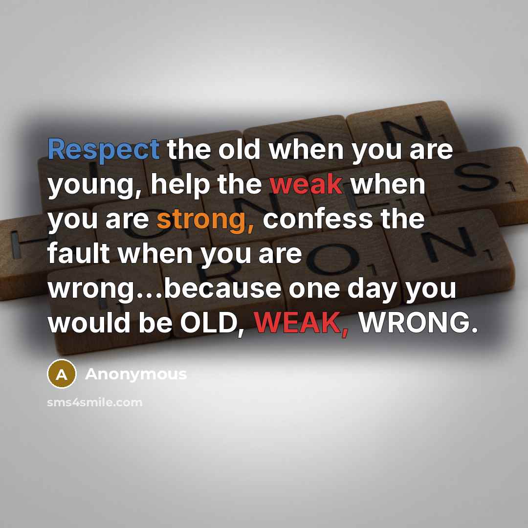 “Respect the old when you are young, help the weak when you are strong, confess the fault when you are wrong...because one day you would be OLD, WEAK, WRONG.” quote by Anonymous